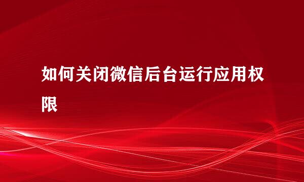 如何关闭微信后台运行应用权限