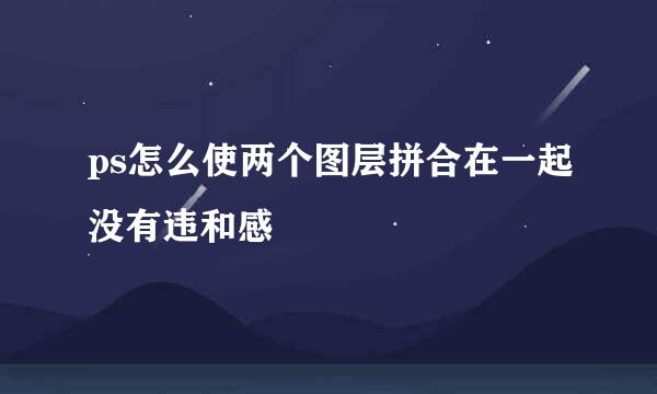 ps怎么使两个图层拼合在一起没有违和感