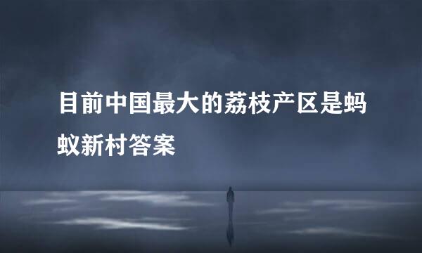 目前中国最大的荔枝产区是蚂蚁新村答案