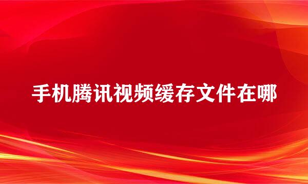 手机腾讯视频缓存文件在哪