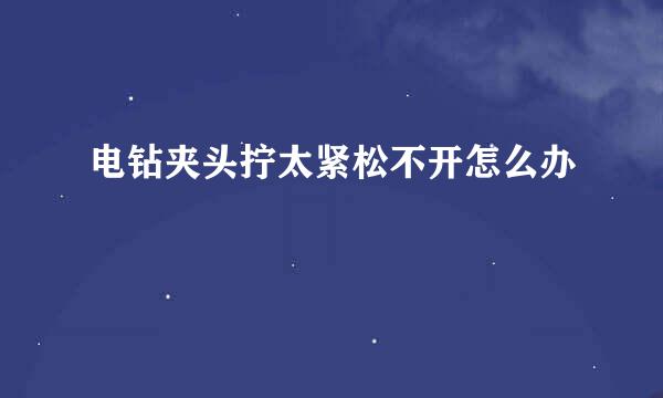 电钻夹头拧太紧松不开怎么办