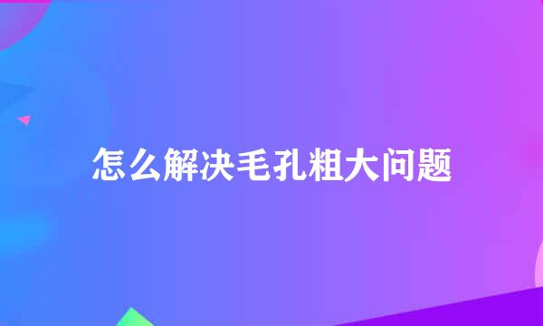 怎么解决毛孔粗大问题