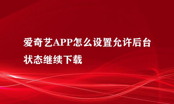 爱奇艺APP怎么设置允许后台状态继续下载