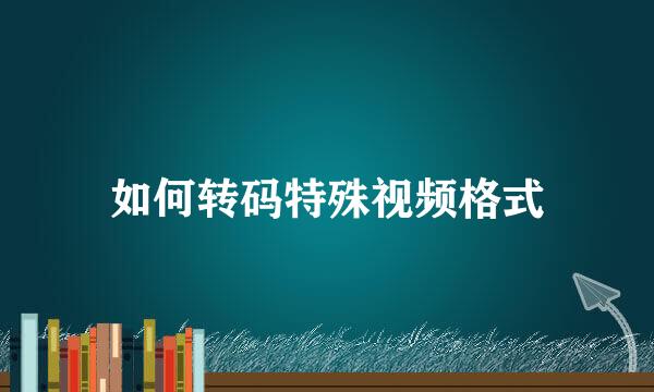 如何转码特殊视频格式