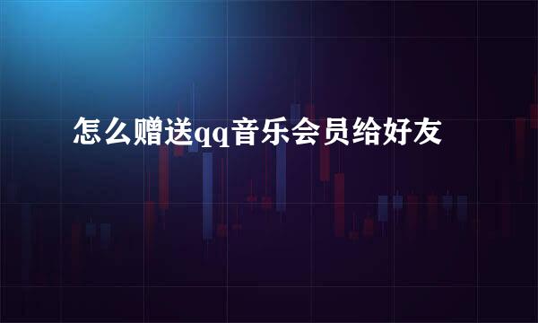 怎么赠送qq音乐会员给好友