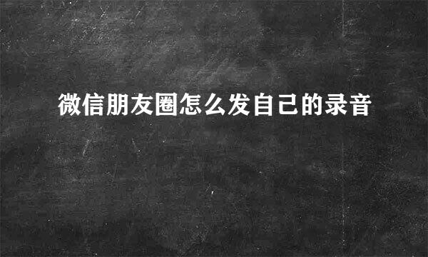 微信朋友圈怎么发自己的录音