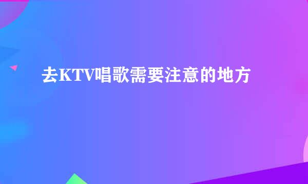 去KTV唱歌需要注意的地方