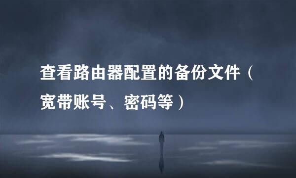 查看路由器配置的备份文件（宽带账号、密码等）