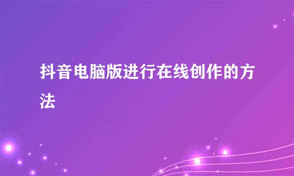 抖音电脑版进行在线创作的方法