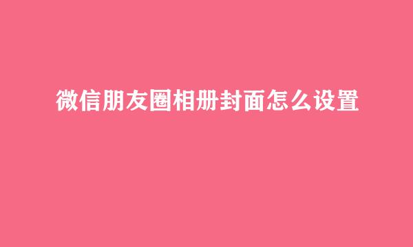 微信朋友圈相册封面怎么设置