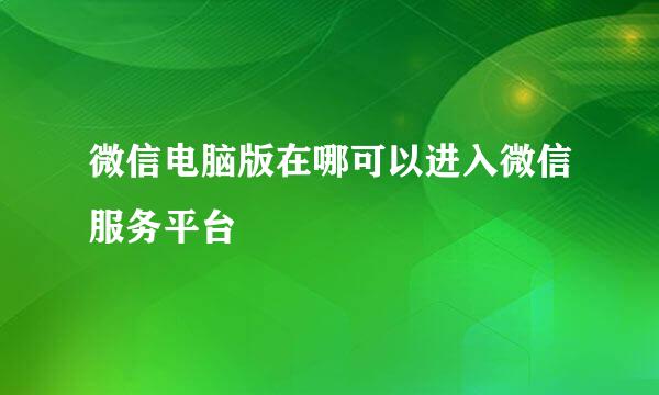 微信电脑版在哪可以进入微信服务平台