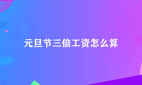 元旦节三倍工资怎么算