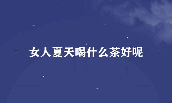 女人夏天喝什么茶好呢