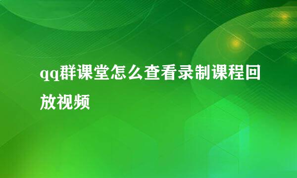 qq群课堂怎么查看录制课程回放视频
