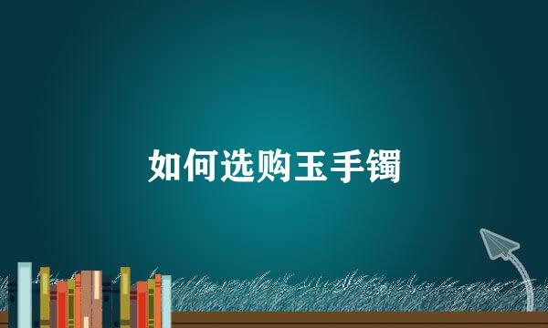 如何选购玉手镯