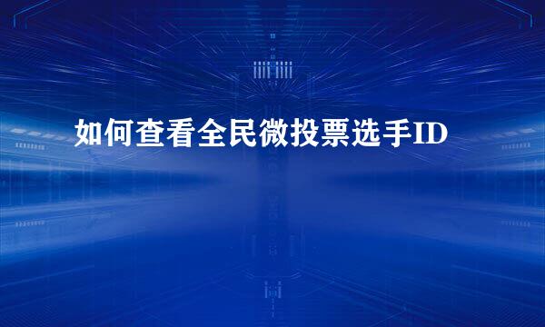 如何查看全民微投票选手ID