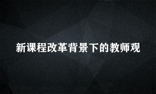 新课程改革背景下的教师观