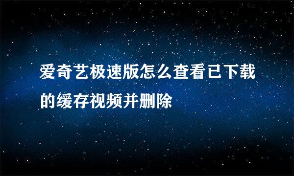 爱奇艺极速版怎么查看已下载的缓存视频并删除