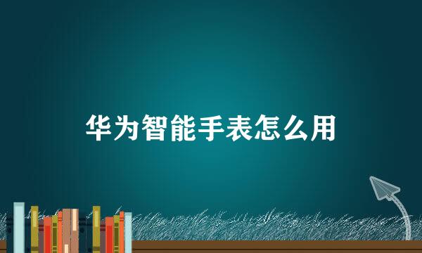 华为智能手表怎么用