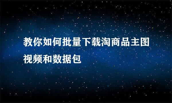 教你如何批量下载淘商品主图视频和数据包