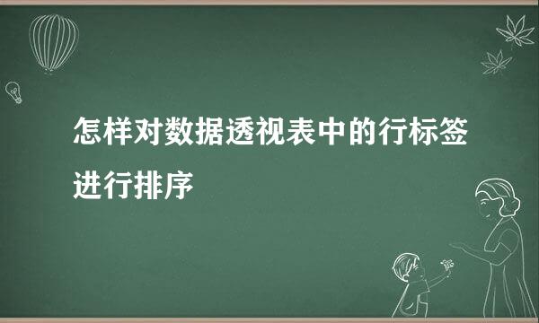 怎样对数据透视表中的行标签进行排序
