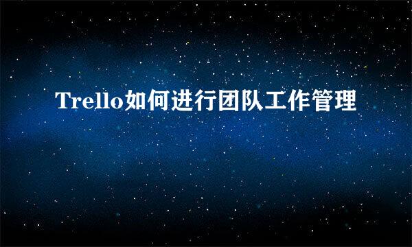 Trello如何进行团队工作管理
