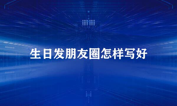 生日发朋友圈怎样写好