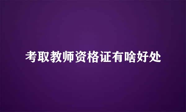 考取教师资格证有啥好处