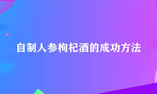 自制人参枸杞酒的成功方法