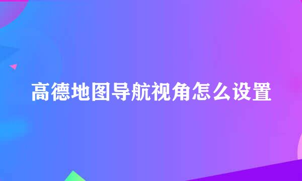 高德地图导航视角怎么设置
