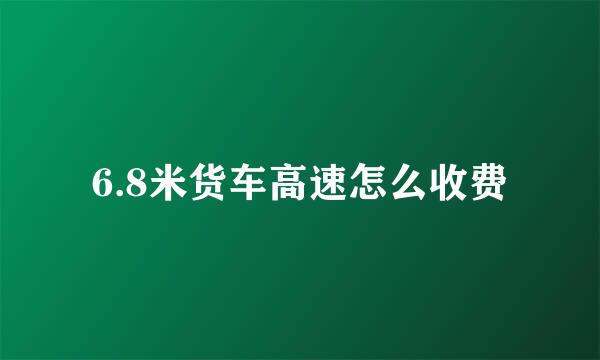6.8米货车高速怎么收费