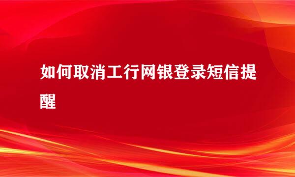 如何取消工行网银登录短信提醒