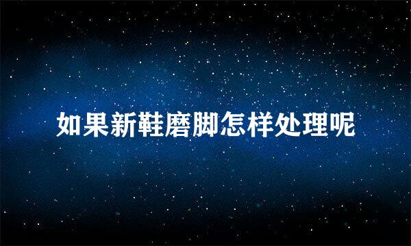 如果新鞋磨脚怎样处理呢