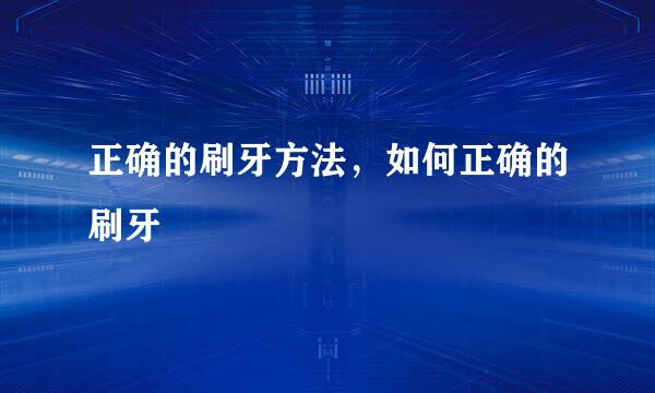 正确的刷牙方法，如何正确的刷牙
