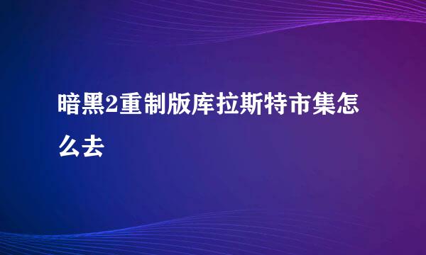 暗黑2重制版库拉斯特市集怎么去