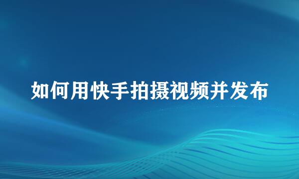 如何用快手拍摄视频并发布
