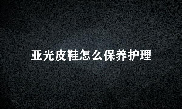 亚光皮鞋怎么保养护理