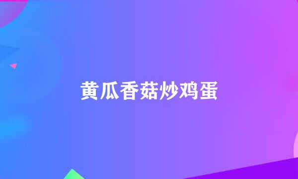 黄瓜香菇炒鸡蛋