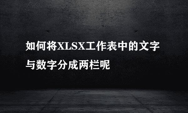 如何将XLSX工作表中的文字与数字分成两栏呢