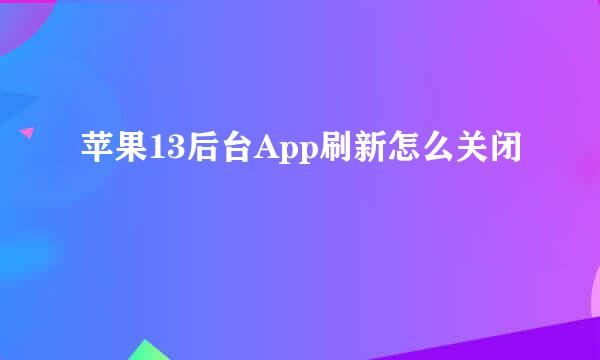 苹果13后台App刷新怎么关闭