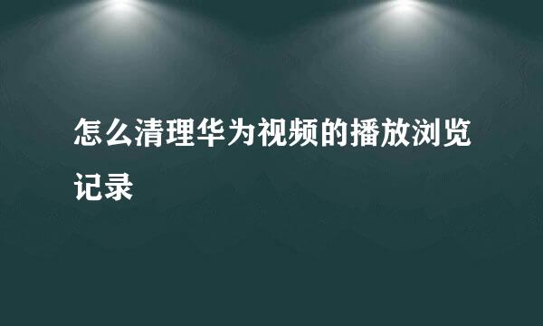 怎么清理华为视频的播放浏览记录