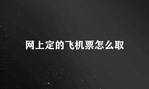网上定的飞机票怎么取