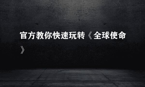 官方教你快速玩转《全球使命》