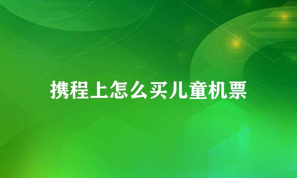 携程上怎么买儿童机票