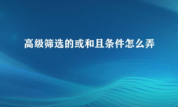 高级筛选的或和且条件怎么弄
