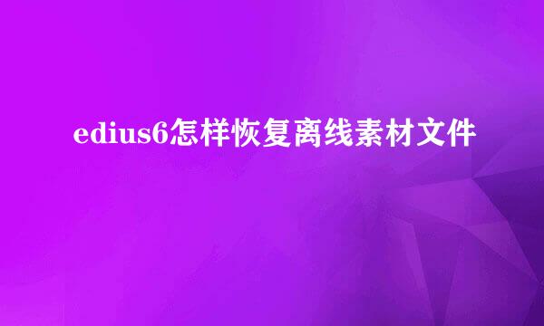 edius6怎样恢复离线素材文件