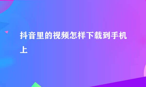 抖音里的视频怎样下载到手机上