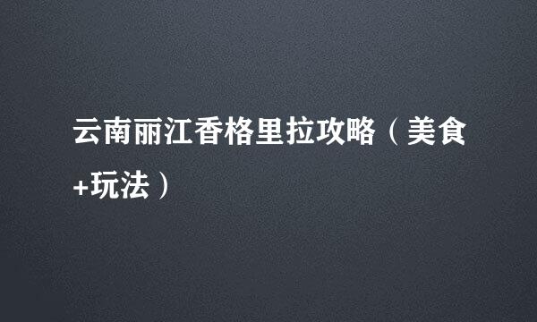云南丽江香格里拉攻略（美食+玩法）
