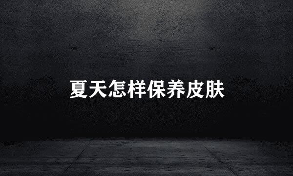 夏天怎样保养皮肤