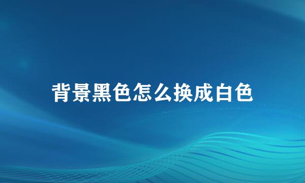 背景黑色怎么换成白色